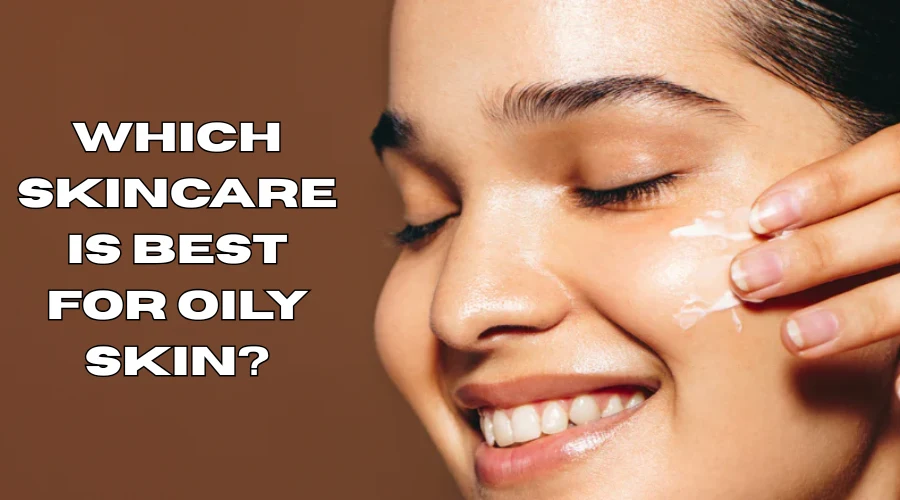 Which Skincare Is Best For Oily Skin